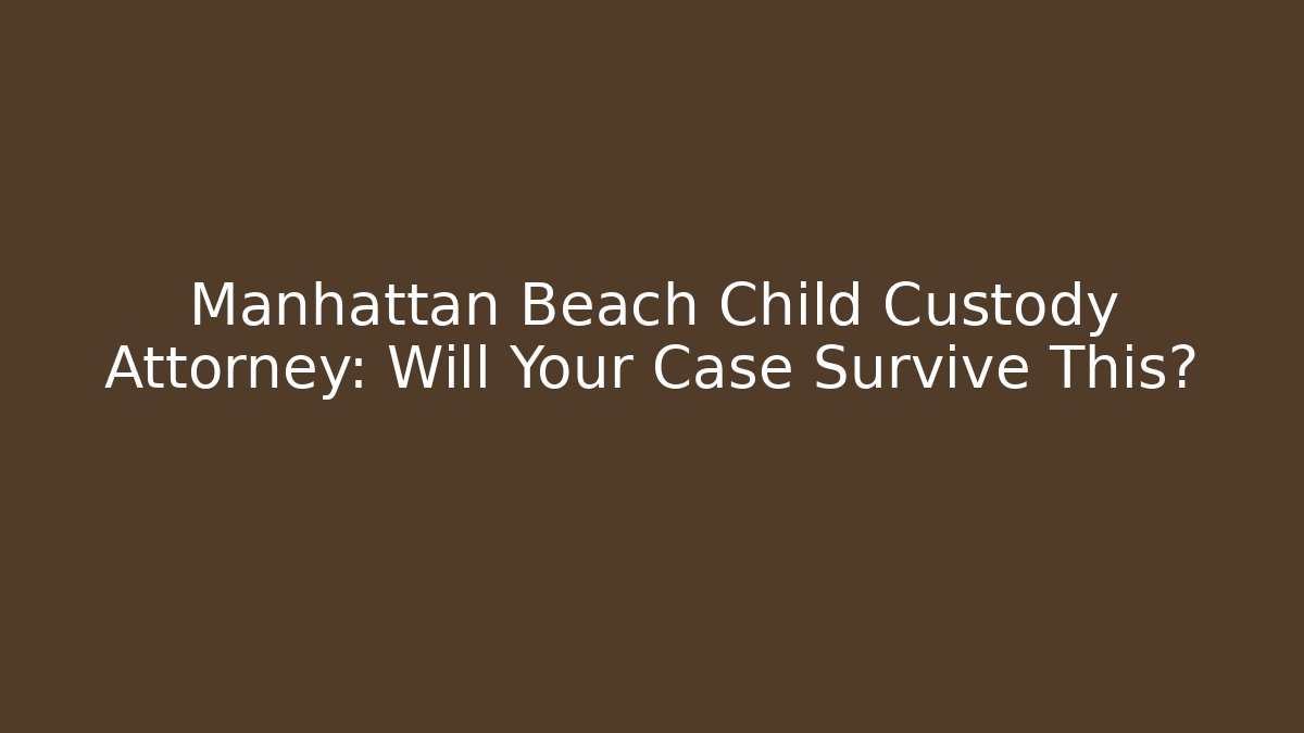 Manhattan Beach Child Custody Attorney: Will Your Case Survive This?