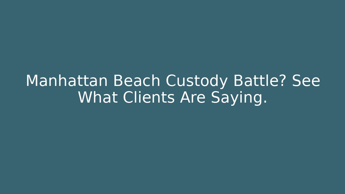Manhattan Beach Custody Battle? See What Clients Are Saying.