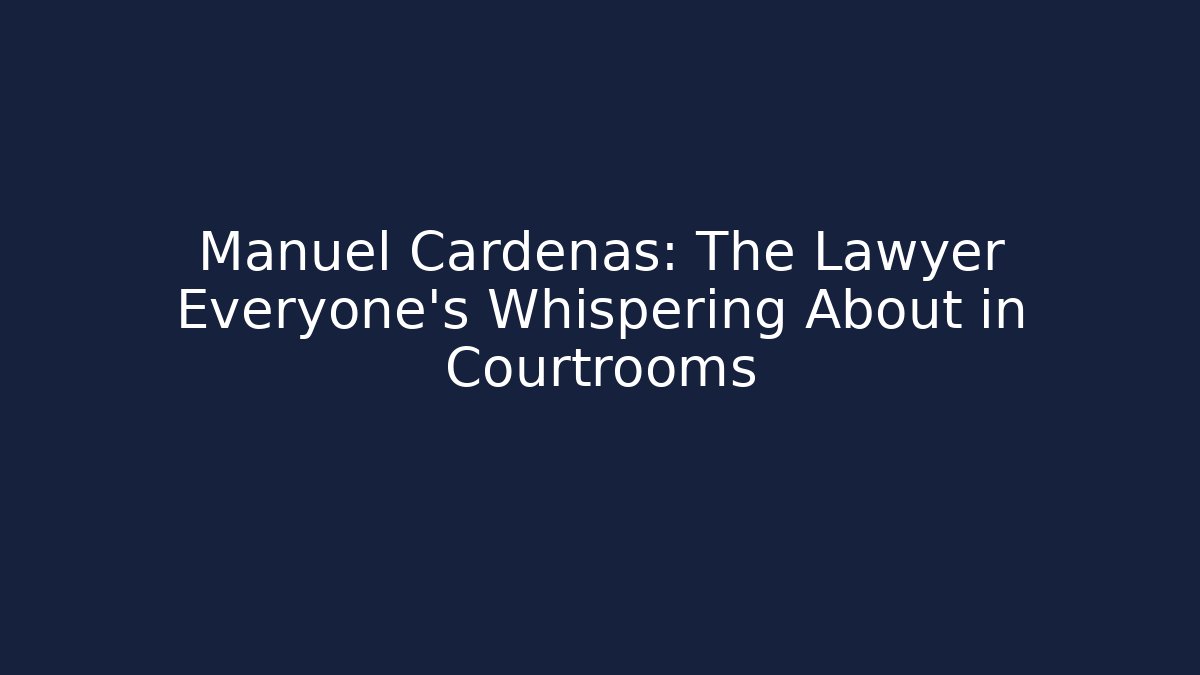 Manuel Cardenas: The Lawyer Everyone’s Whispering About in Courtrooms