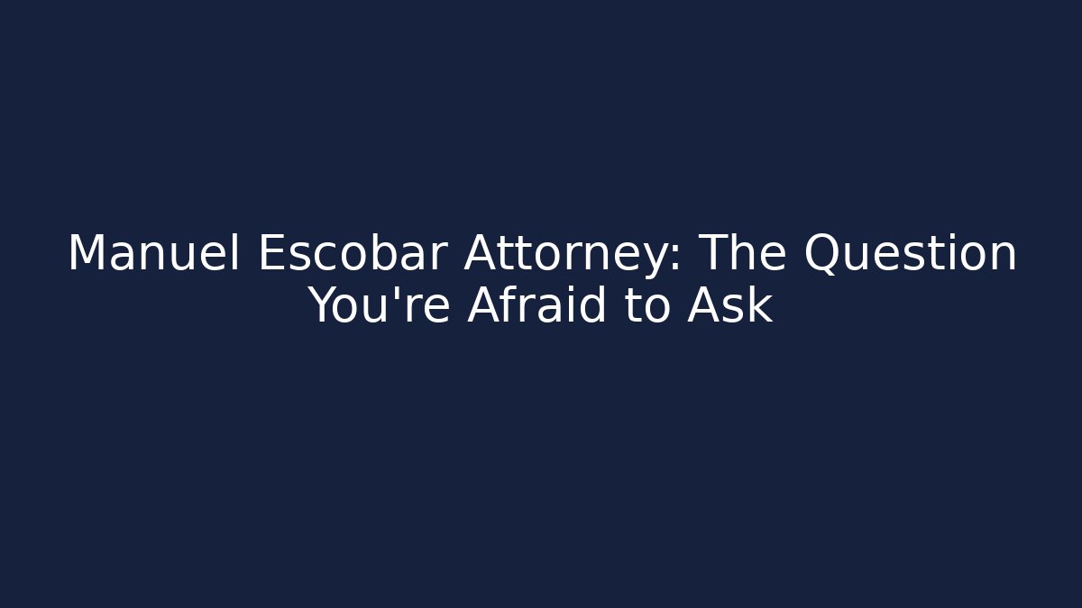 Manuel Escobar Attorney: The Question You’re Afraid to Ask