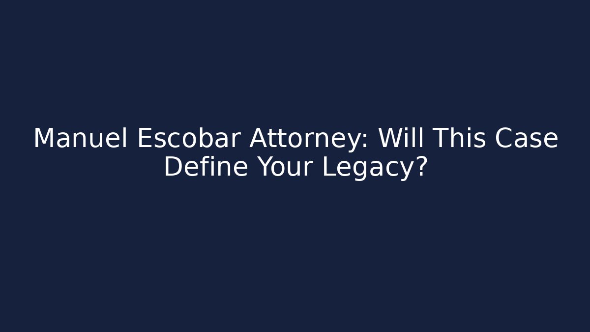 Manuel Escobar Attorney: Will This Case Define Your Legacy?