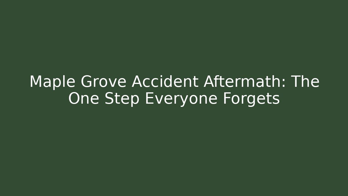 Maple Grove Accident Aftermath: The One Step Everyone Forgets