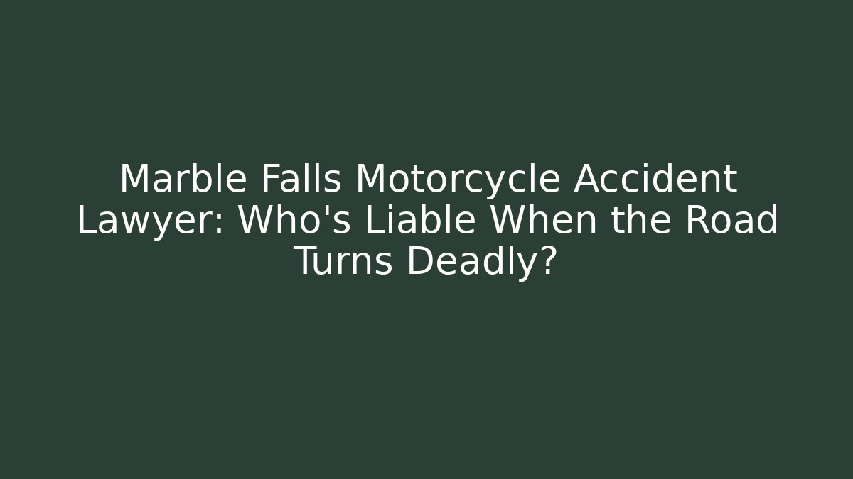 Marble Falls Motorcycle Accident Lawyer: Who’s Liable When the Road Turns Deadly?
