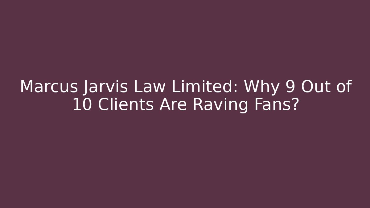 Marcus Jarvis Law Limited: Why 9 Out of 10 Clients Are Raving Fans?
