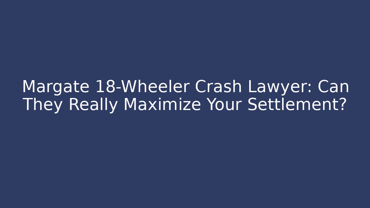 Margate 18-Wheeler Crash Lawyer: Can They Really Maximize Your Settlement?