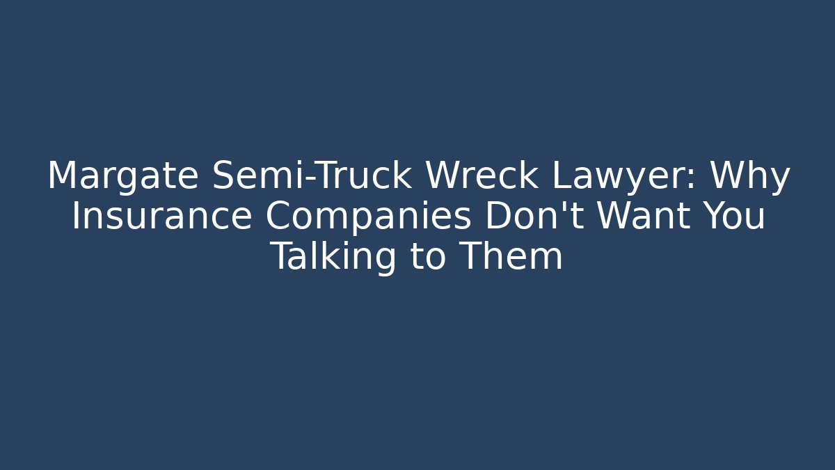 Margate Semi-Truck Wreck Lawyer: Why Insurance Companies Don’t Want You Talking to Them