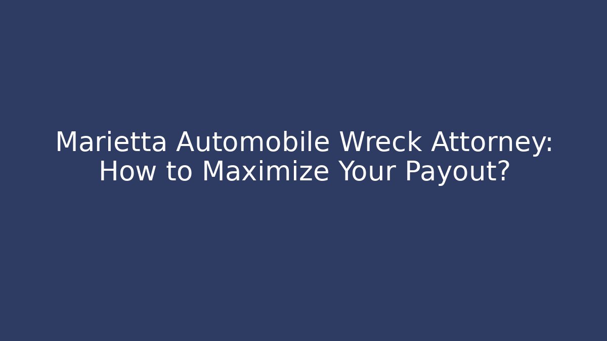 Marietta Automobile Wreck Attorney: How to Maximize Your Payout?