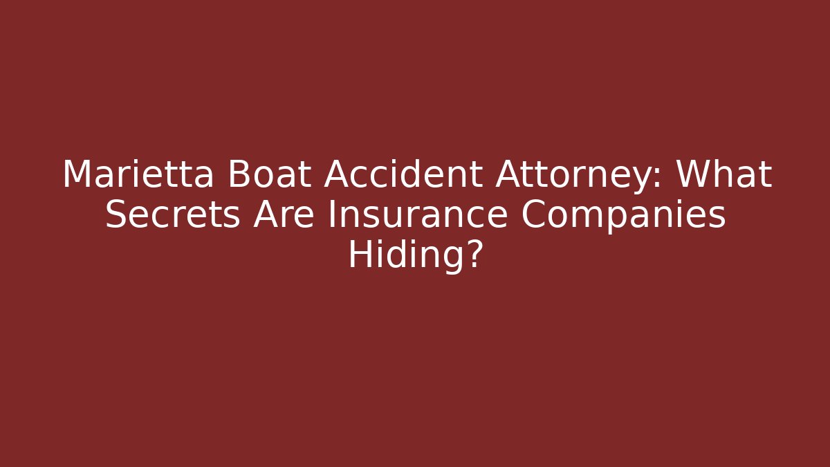 Marietta Boat Accident Attorney: What Secrets Are Insurance Companies Hiding?
