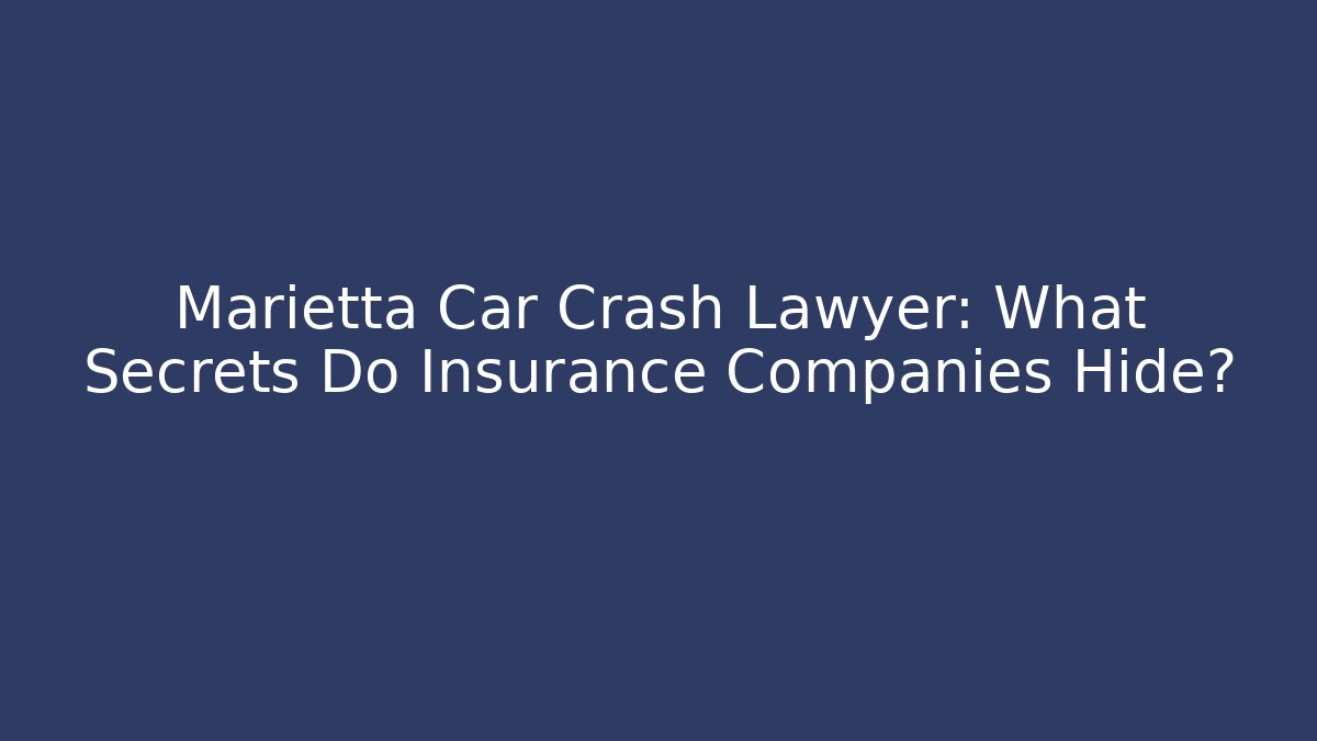 Marietta Car Crash Lawyer: What Secrets Do Insurance Companies Hide?