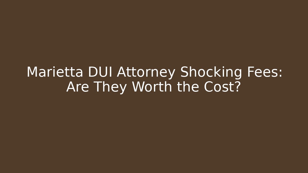 Marietta DUI Attorney Shocking Fees: Are They Worth the Cost?