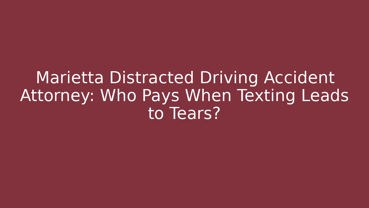 Marietta Distracted Driving Accident Attorney: Who Pays When Texting Leads to Tears?