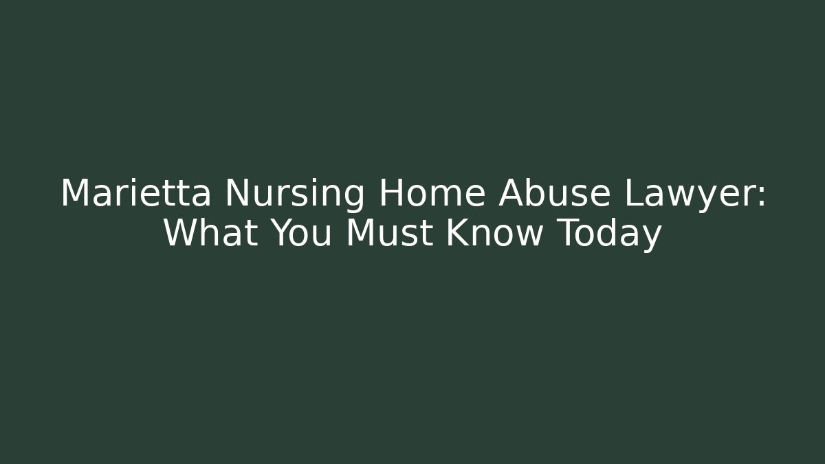 Marietta Nursing Home Abuse Lawyer: What You Must Know Today