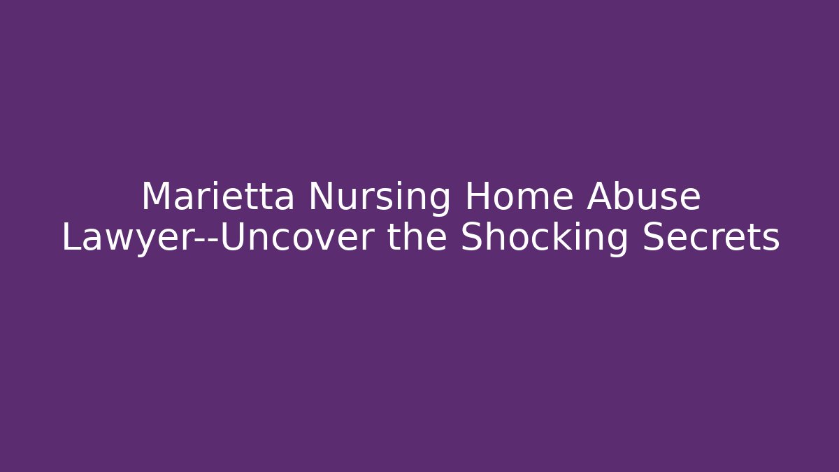 Marietta Nursing Home Abuse Lawyer—Uncover the Shocking Secrets
