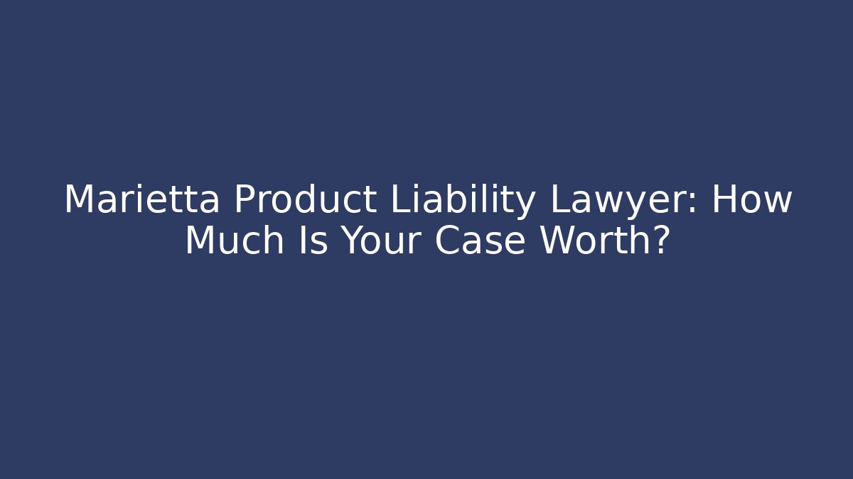 Marietta Product Liability Lawyer: How Much Is Your Case Worth?