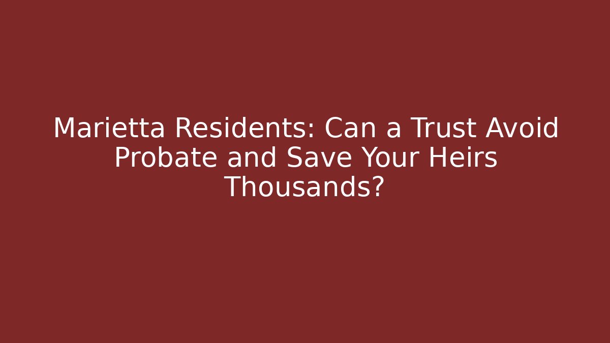 Marietta Residents: Can a Trust Avoid Probate and Save Your Heirs Thousands?
