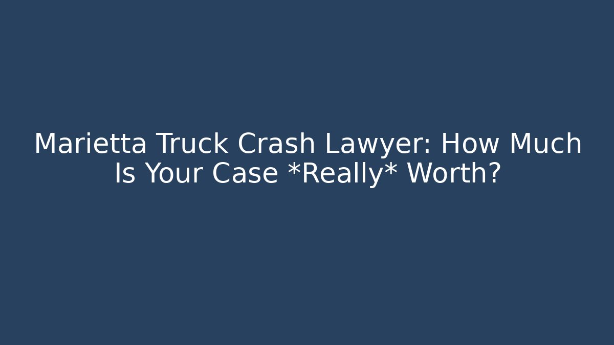 Marietta Truck Crash Lawyer: How Much Is Your Case *Really* Worth?