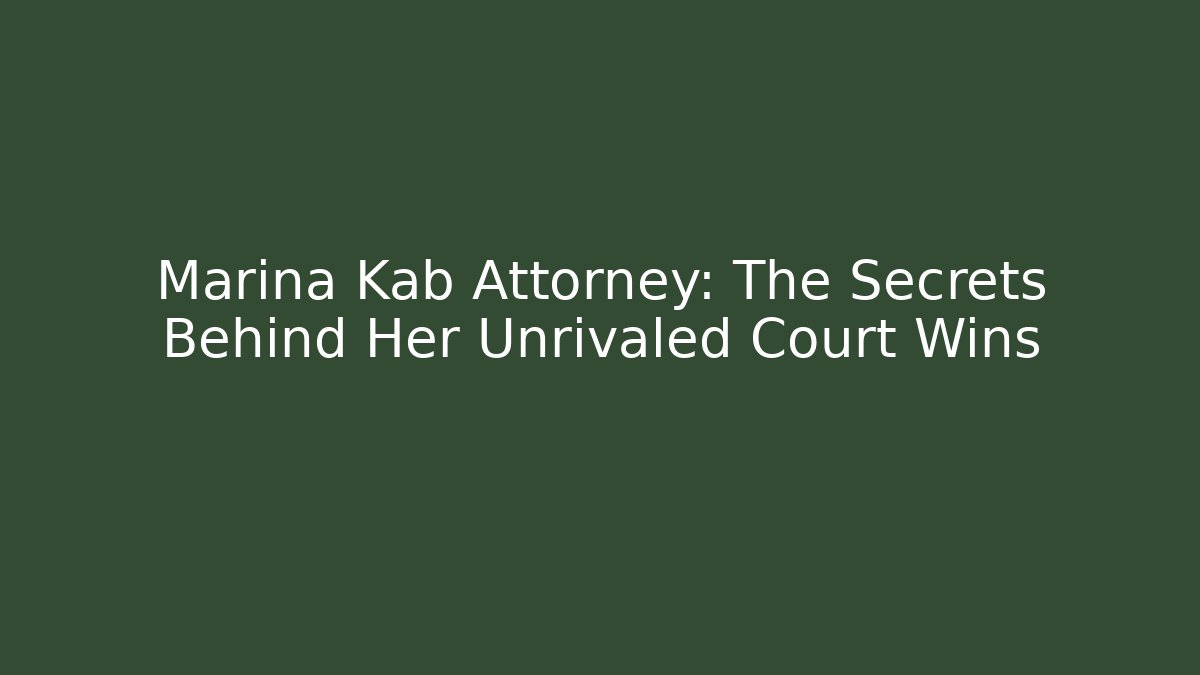 Marina Kab Attorney: The Secrets Behind Her Unrivaled Court Wins