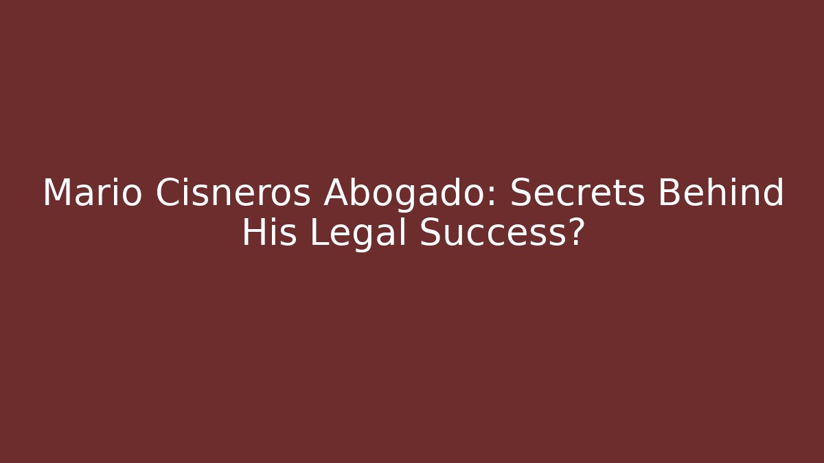 Mario Cisneros Abogado: Secrets Behind His Legal Success? - WealthxGroup