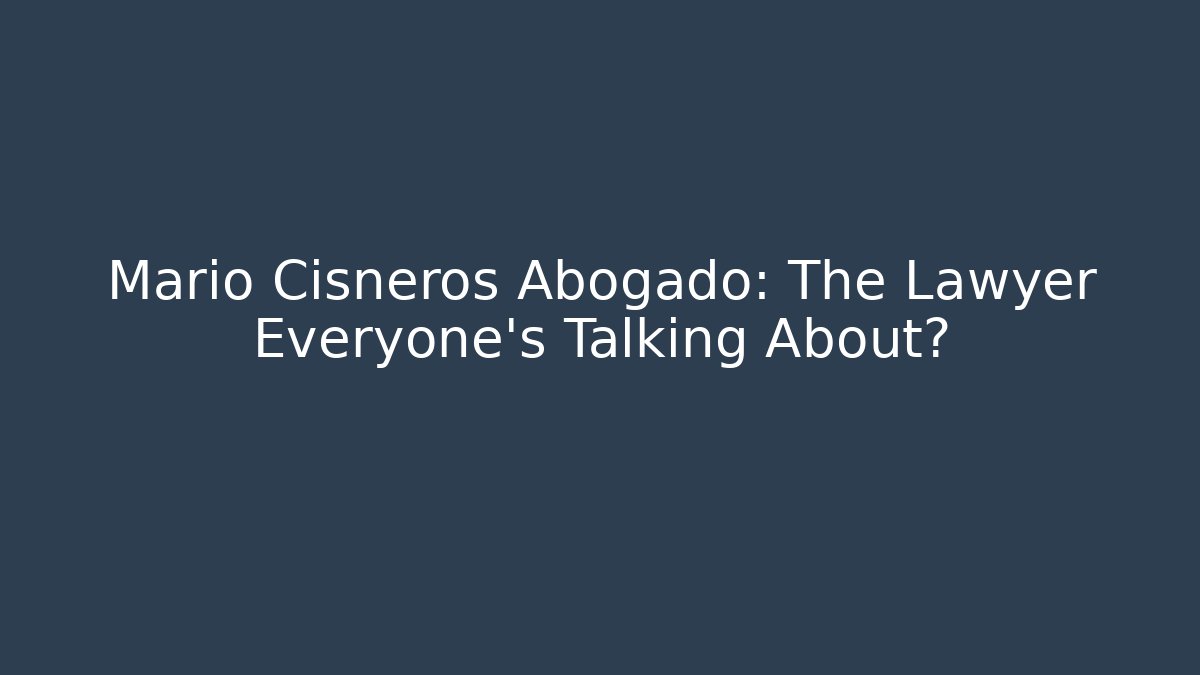 Mario Cisneros Abogado: The Lawyer Everyone’s Talking About?