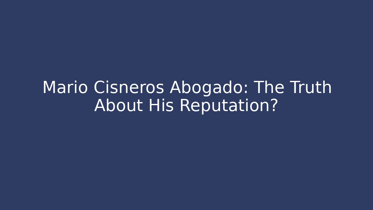 Mario Cisneros Abogado: The Truth About His Reputation? - WealthxGroup