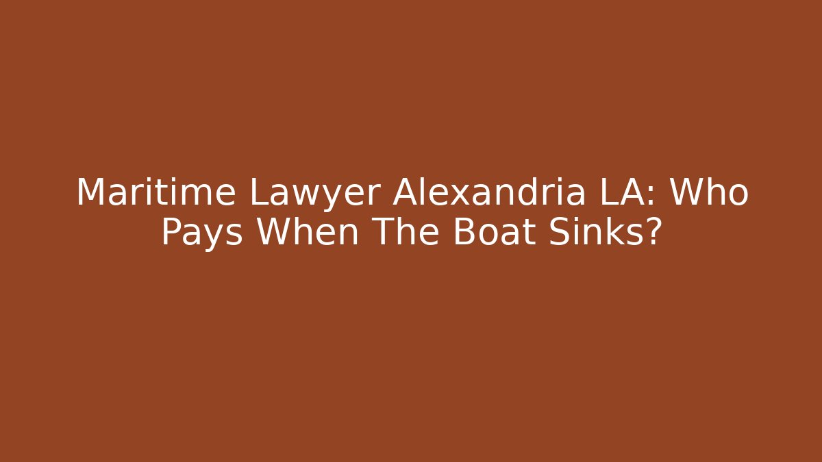 Maritime Lawyer Alexandria LA: Who Pays When The Boat Sinks?