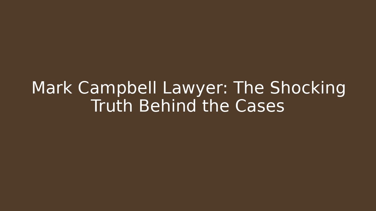 Mark Campbell Lawyer: The Shocking Truth Behind the Cases