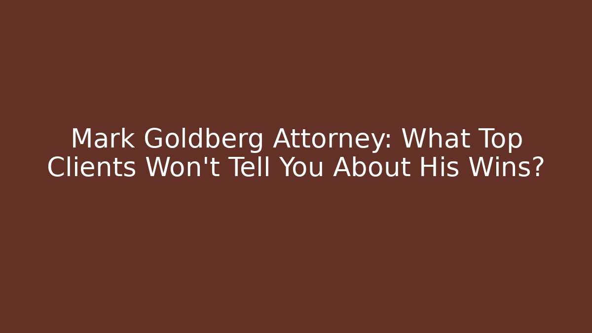 Mark Goldberg Attorney: What Top Clients Won't Tell You About His Wins?