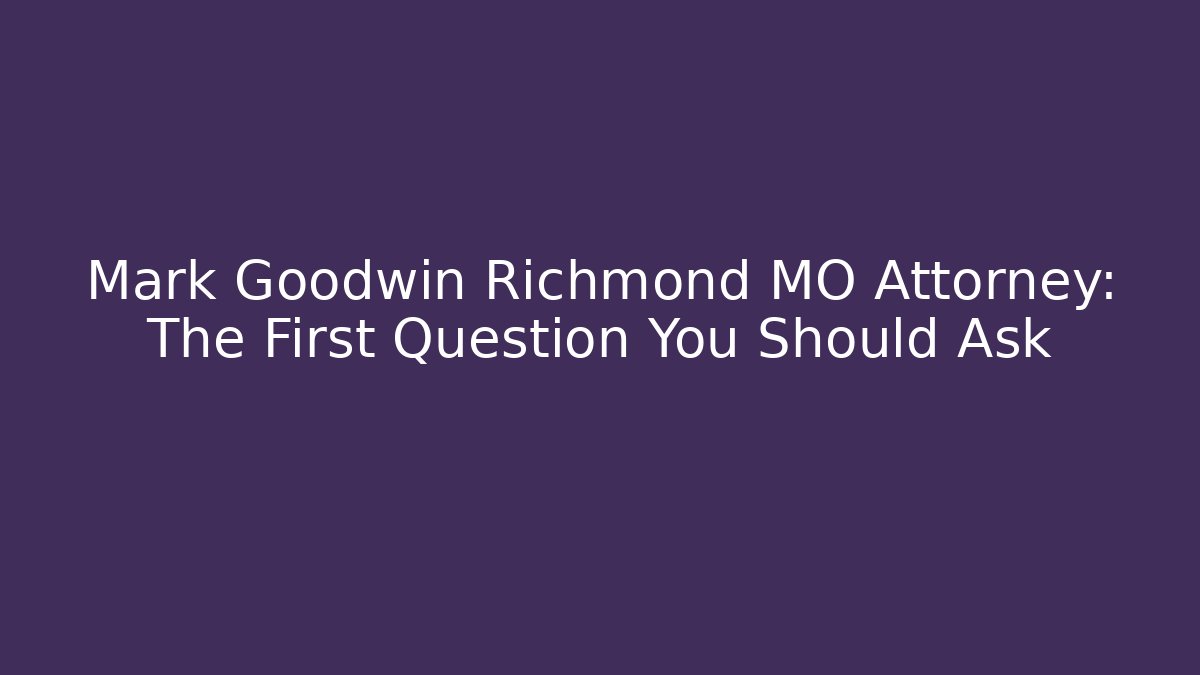 Mark Goodwin Richmond MO Attorney: The First Question You Should Ask - WealthxGroup