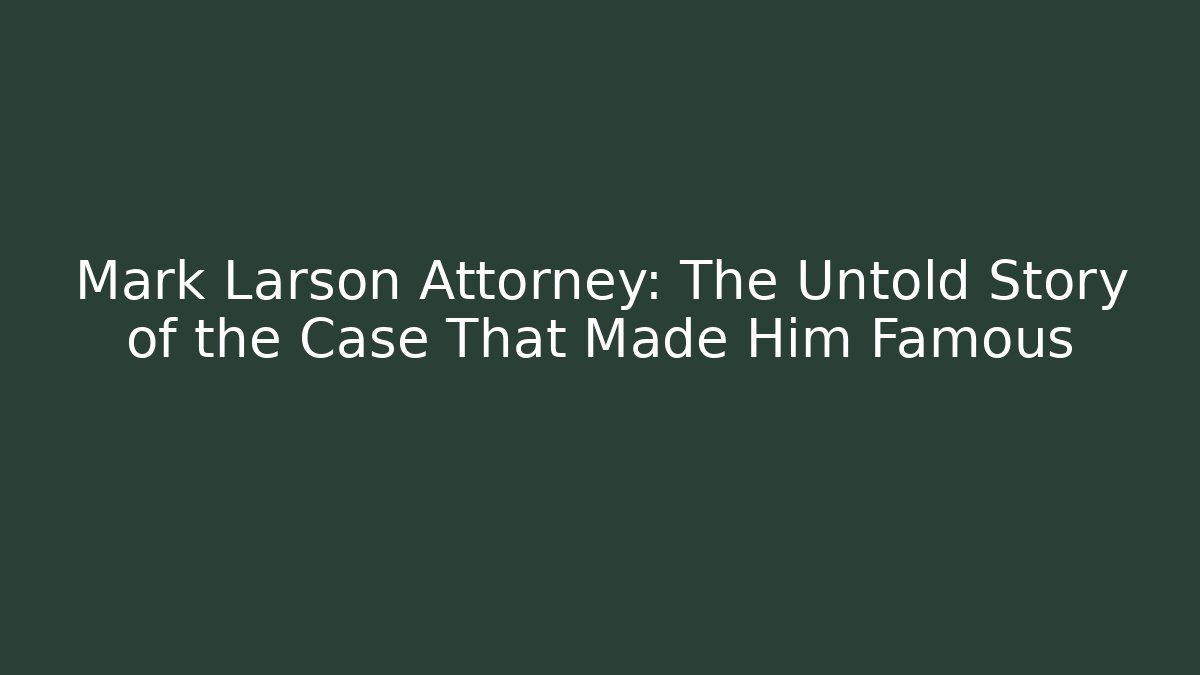 Mark Larson Attorney: The Untold Story of the Case That Made Him Famous