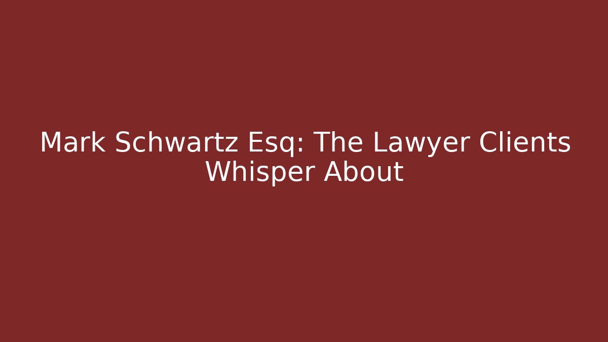 Mark Schwartz Esq: The Lawyer Clients Whisper About
