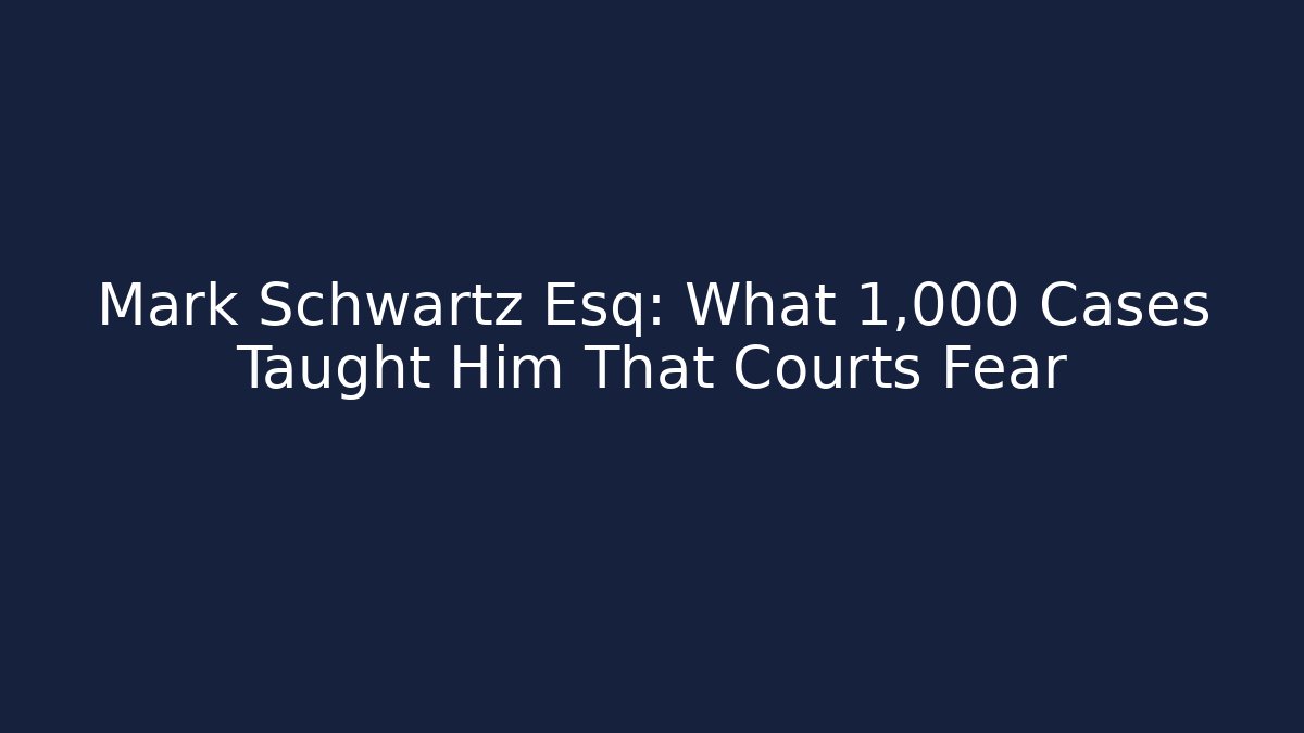 Mark Schwartz Esq: What 1,000+ Cases Taught Him That Courts Fear