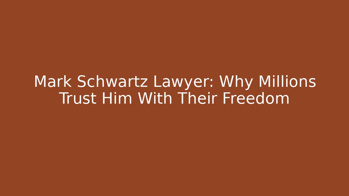 Mark Schwartz Lawyer: Why Millions Trust Him With Their Freedom