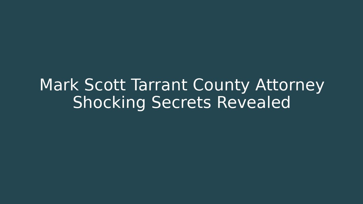 Mark Scott Tarrant County Attorney Shocking Secrets Revealed - WealthxGroup