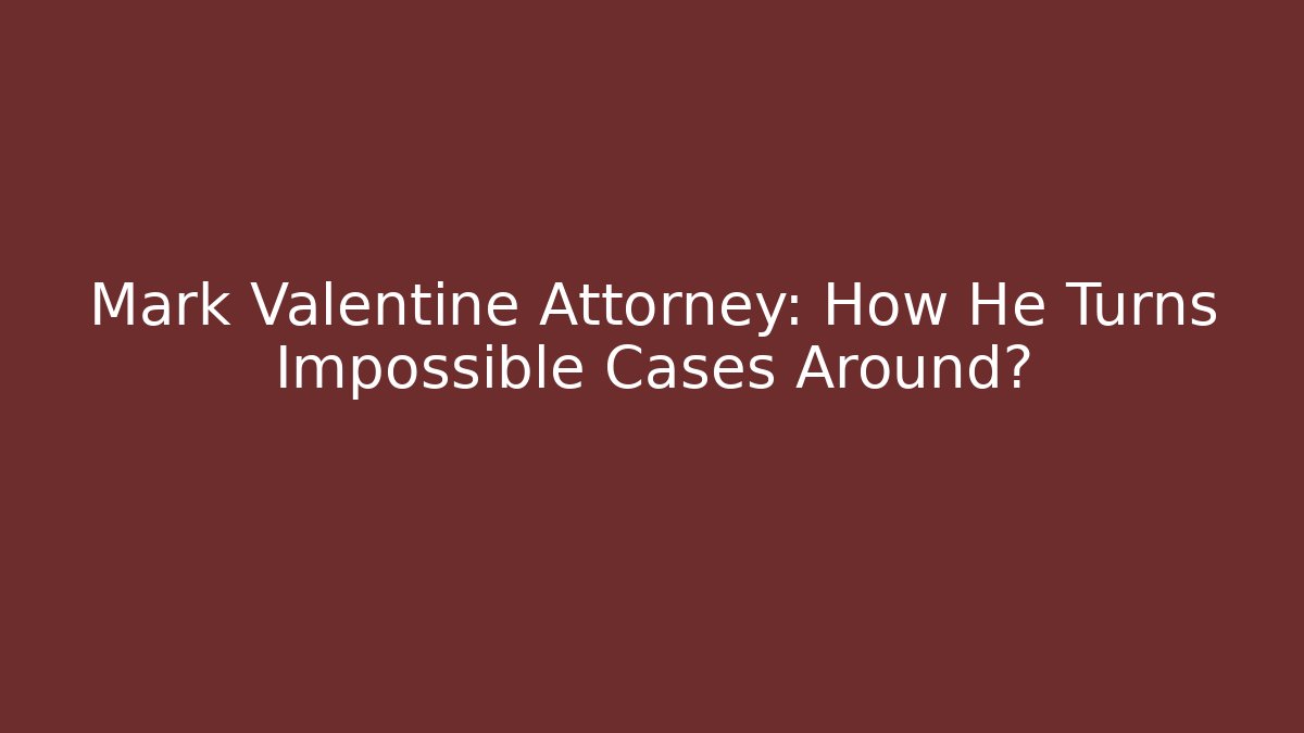 Mark Valentine Attorney: How He Turns Impossible Cases Around?
