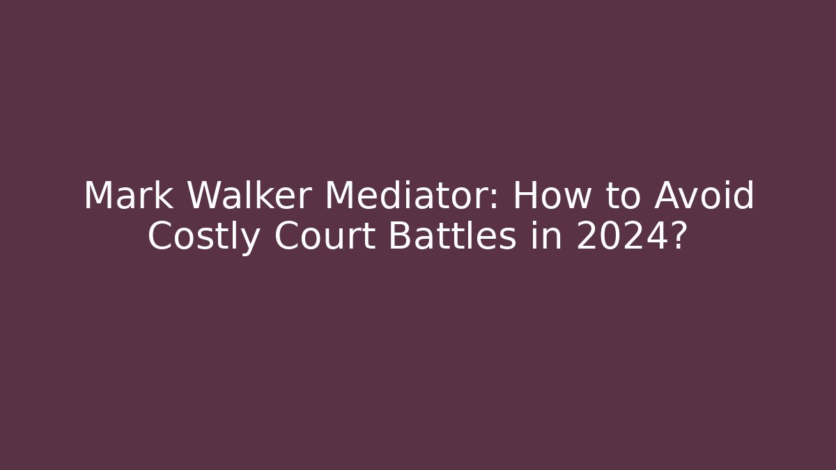 Mark Walker Mediator: How to Avoid Costly Court Battles in 2024?