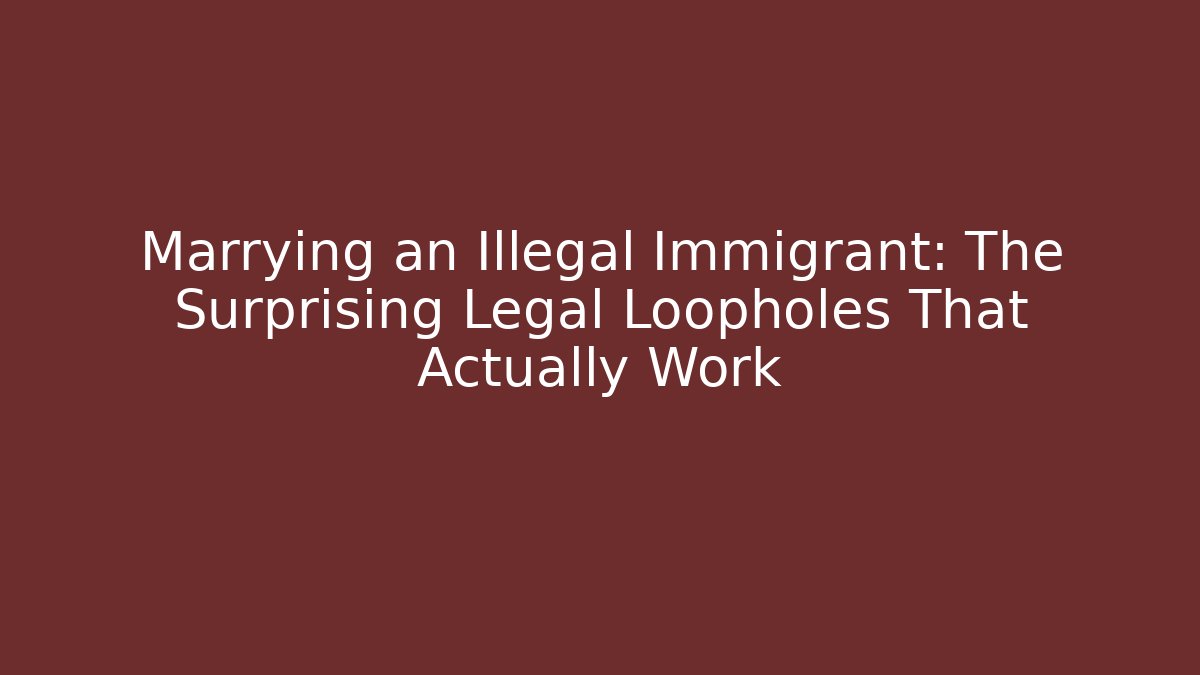 Marrying an Illegal Immigrant: The Surprising Legal Loopholes That Actually Work