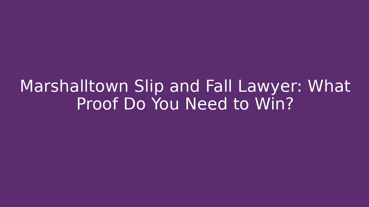 Marshalltown Slip and Fall Lawyer: What Proof Do You Need to Win?