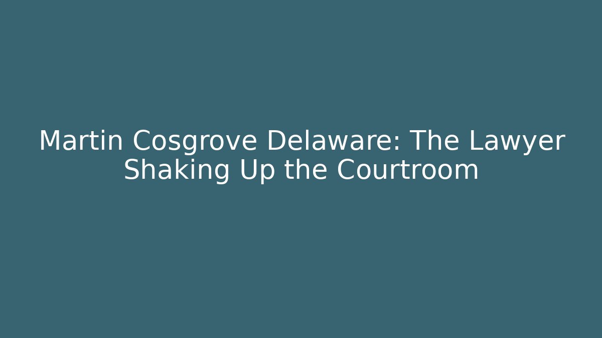Martin Cosgrove Delaware: The Lawyer Shaking Up the Courtroom