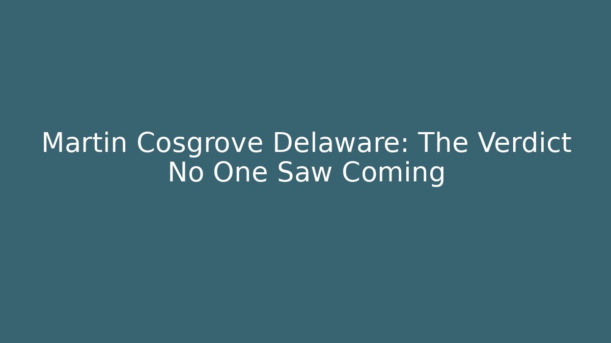 Martin Cosgrove Delaware: The Verdict No One Saw Coming