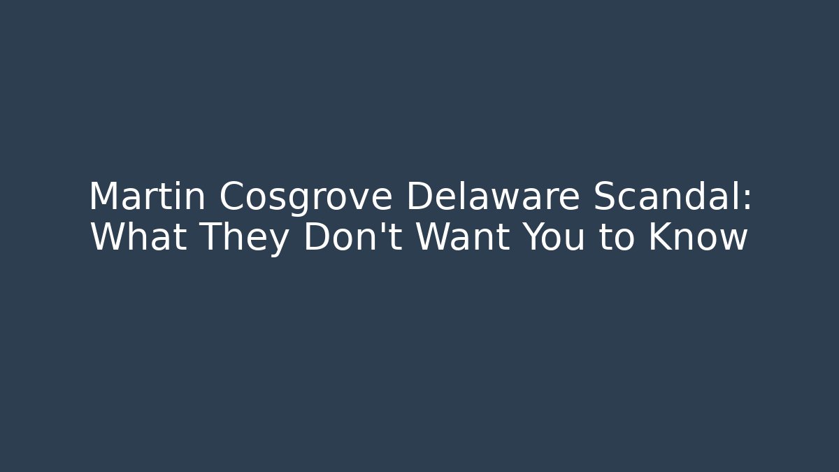 Martin Cosgrove Delaware Scandal: What They Don’t Want You to Know