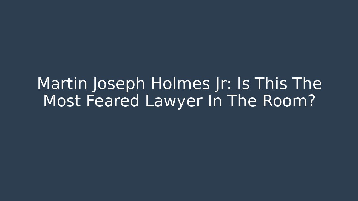 Martin Joseph Holmes Jr: Is This The Most Feared Lawyer In The Room?