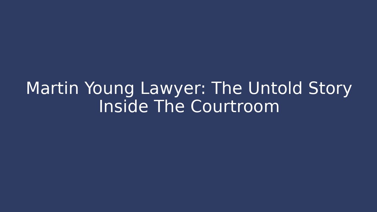 Martin Young Lawyer: The Untold Story Inside The Courtroom