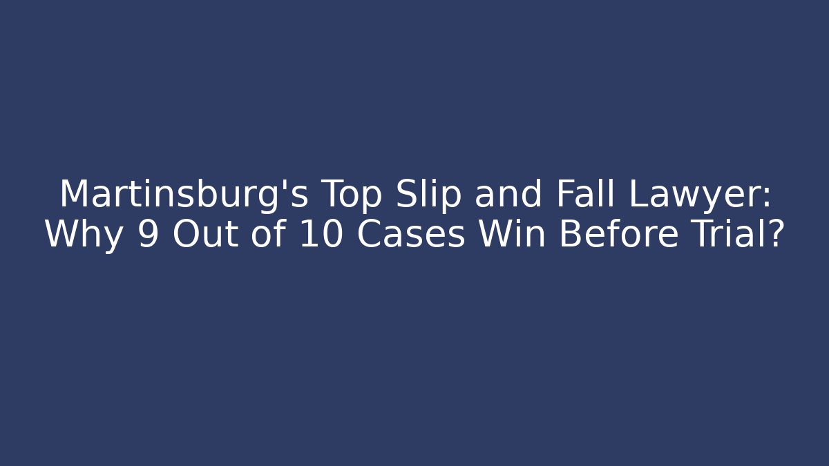 Martinsburg's Top Slip and Fall Lawyer: Why 9 Out of 10 Cases Win Before Trial?