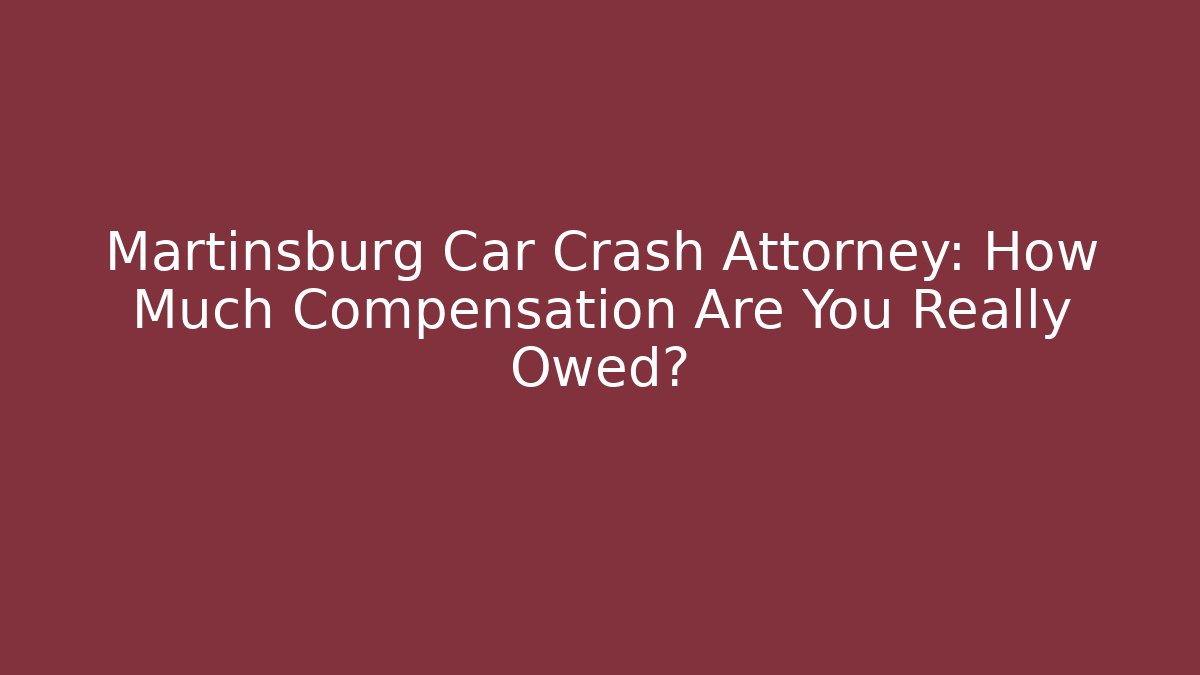 Martinsburg Car Crash Attorney: How Much Compensation Are You Really Owed?