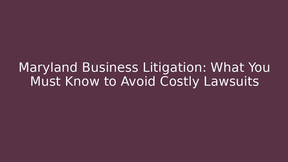 Maryland Business Litigation: What You Must Know to Avoid Costly Lawsuits
