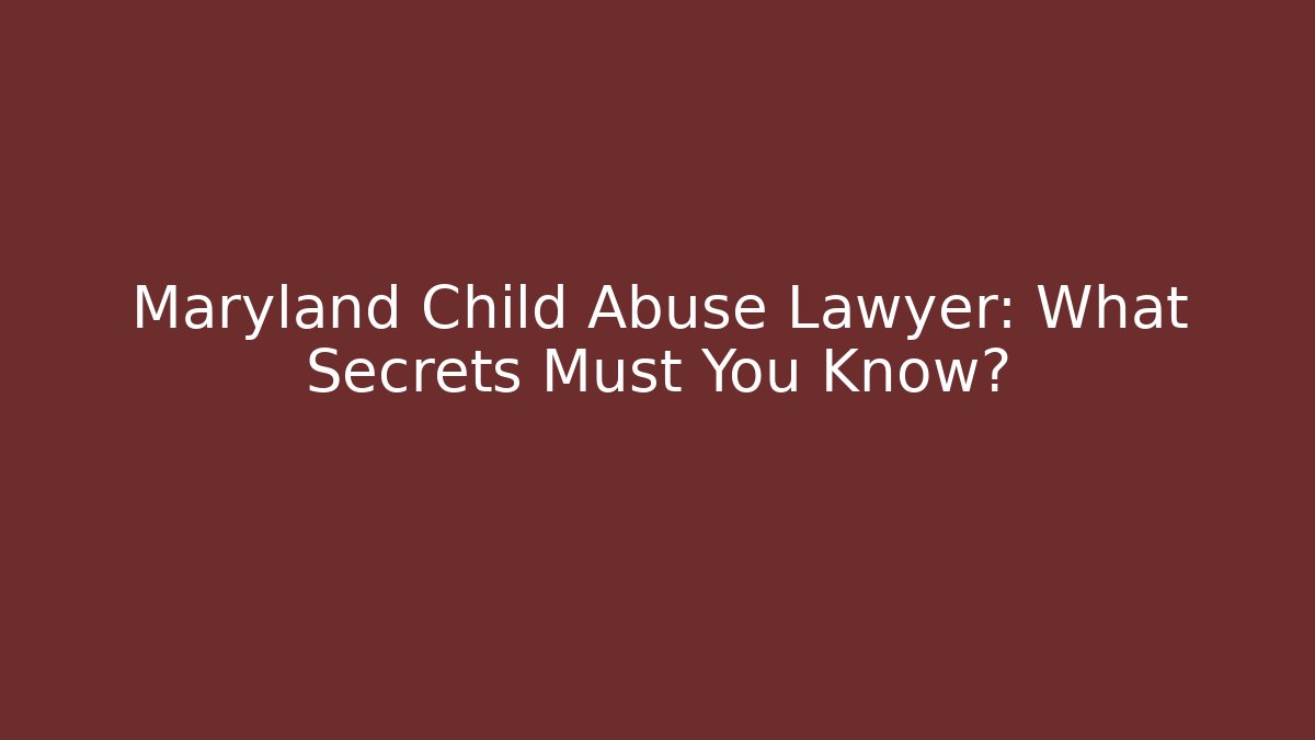 Maryland Child Abuse Lawyer: What Secrets Must You Know?