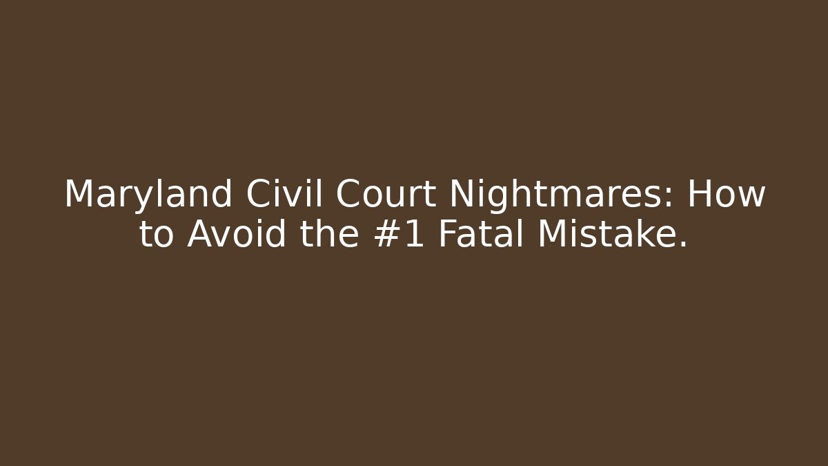 Maryland Civil Court Nightmares: How to Avoid the #1 Fatal Mistake.
