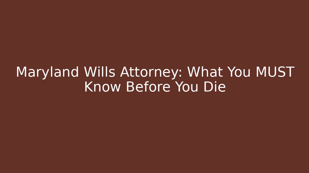 Maryland Wills Attorney: What You MUST Know Before You Die