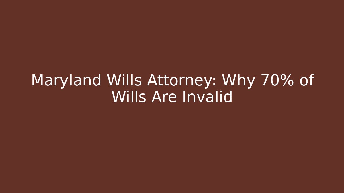 Maryland Wills Attorney: Why 70% of Wills Are Invalid