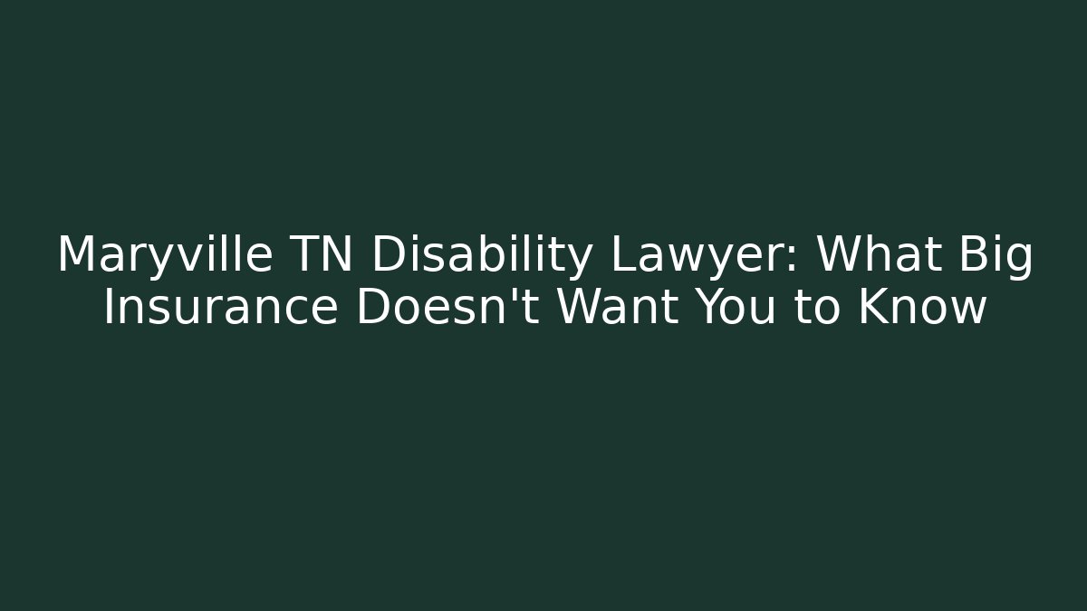 Maryville TN Disability Lawyer: What Big Insurance Doesn't Want You to Know